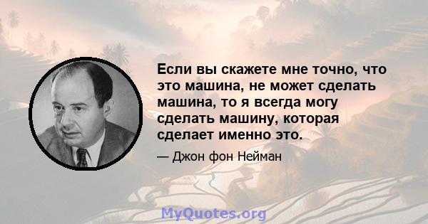 Если вы скажете мне точно, что это машина, не может сделать машина, то я всегда могу сделать машину, которая сделает именно это.