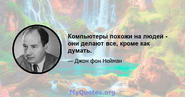 Компьютеры похожи на людей - они делают все, кроме как думать.