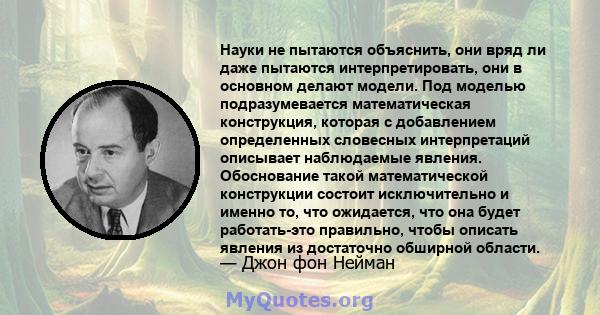 Науки не пытаются объяснить, они вряд ли даже пытаются интерпретировать, они в основном делают модели. Под моделью подразумевается математическая конструкция, которая с добавлением определенных словесных интерпретаций