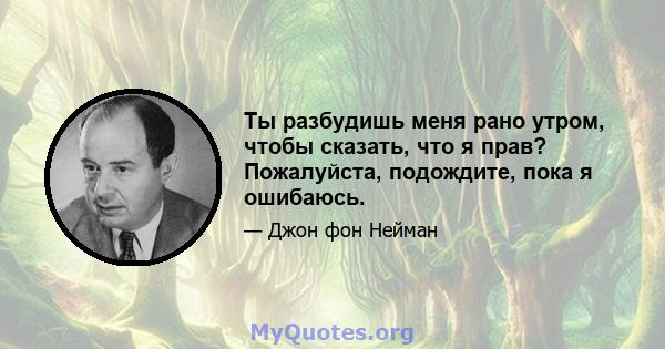 Ты разбудишь меня рано утром, чтобы сказать, что я прав? Пожалуйста, подождите, пока я ошибаюсь.