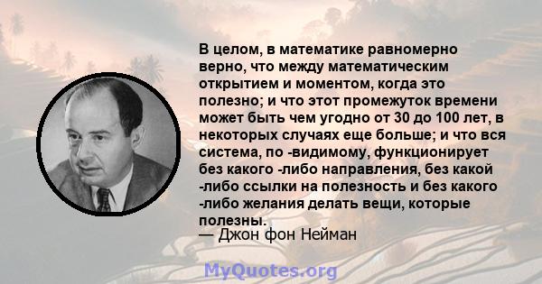 В целом, в математике равномерно верно, что между математическим открытием и моментом, когда это полезно; и что этот промежуток времени может быть чем угодно от 30 до 100 лет, в некоторых случаях еще больше; и что вся