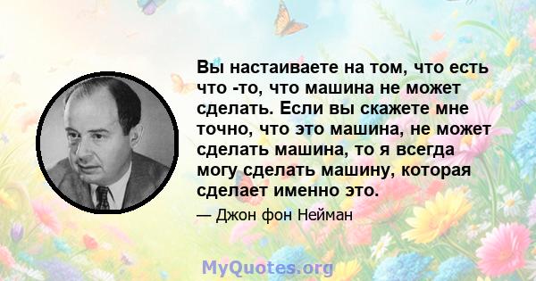 Вы настаиваете на том, что есть что -то, что машина не может сделать. Если вы скажете мне точно, что это машина, не может сделать машина, то я всегда могу сделать машину, которая сделает именно это.