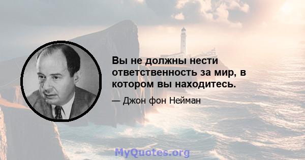 Вы не должны нести ответственность за мир, в котором вы находитесь.