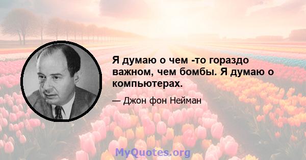 Я думаю о чем -то гораздо важном, чем бомбы. Я думаю о компьютерах.