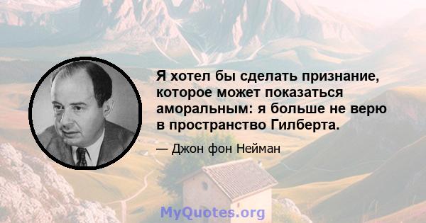 Я хотел бы сделать признание, которое может показаться аморальным: я больше не верю в пространство Гилберта.