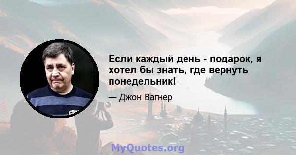 Если каждый день - подарок, я хотел бы знать, где вернуть понедельник!