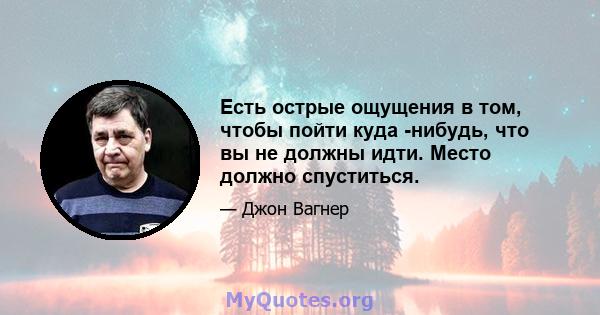 Есть острые ощущения в том, чтобы пойти куда -нибудь, что вы не должны идти. Место должно спуститься.