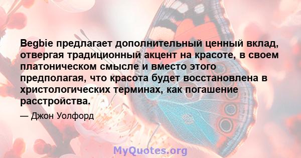 Begbie предлагает дополнительный ценный вклад, отвергая традиционный акцент на красоте, в своем платоническом смысле и вместо этого предполагая, что красота будет восстановлена ​​в христологических терминах, как