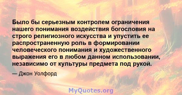 Было бы серьезным контролем ограничения нашего понимания воздействия богословия на строго религиозного искусства и упустить ее распространенную роль в формировании человеческого понимания и художественного выражения его 