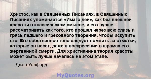 Христос, как в Священных Писаниях, в Священных Писаниях упоминается «Имаго деи», как без внешней красоты в классическом смысле, и его лучше рассматривать как того, кто прошел через всю слизь и грязь падшего и греховного 