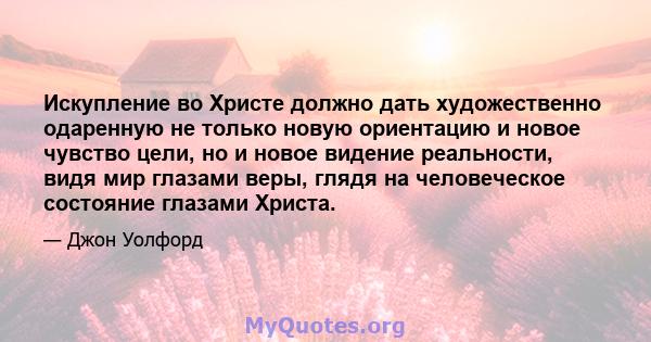 Искупление во Христе должно дать художественно одаренную не только новую ориентацию и новое чувство цели, но и новое видение реальности, видя мир глазами веры, глядя на человеческое состояние глазами Христа.