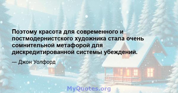 Поэтому красота для современного и постмодернистского художника стала очень сомнительной метафорой для дискредитированной системы убеждений.