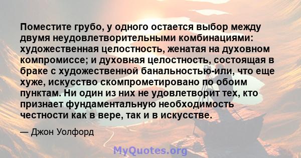 Поместите грубо, у одного остается выбор между двумя неудовлетворительными комбинациями: художественная целостность, женатая на духовном компромиссе; и духовная целостность, состоящая в браке с художественной