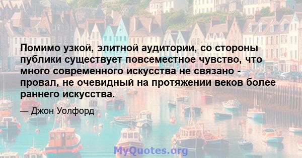 Помимо узкой, элитной аудитории, со стороны публики существует повсеместное чувство, что много современного искусства не связано - провал, не очевидный на протяжении веков более раннего искусства.