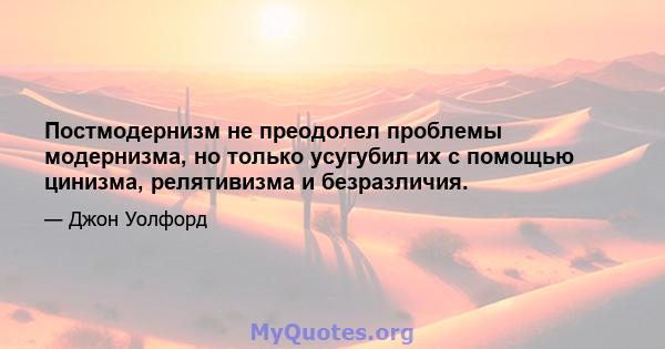 Постмодернизм не преодолел проблемы модернизма, но только усугубил их с помощью цинизма, релятивизма и безразличия.