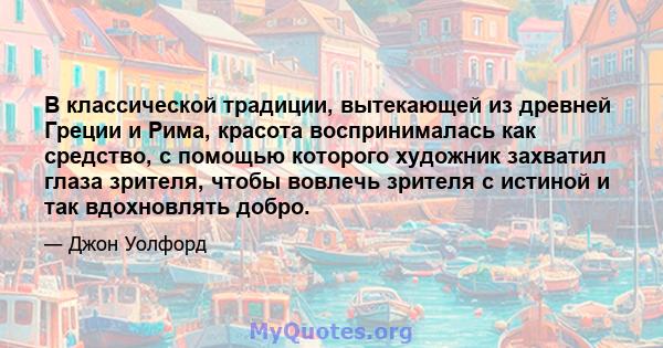 В классической традиции, вытекающей из древней Греции и Рима, красота воспринималась как средство, с помощью которого художник захватил глаза зрителя, чтобы вовлечь зрителя с истиной и так вдохновлять добро.