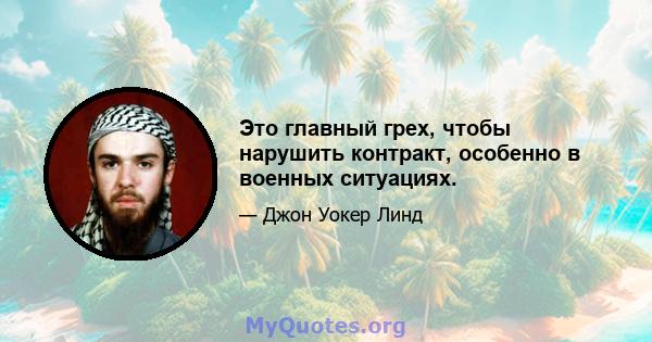 Это главный грех, чтобы нарушить контракт, особенно в военных ситуациях.