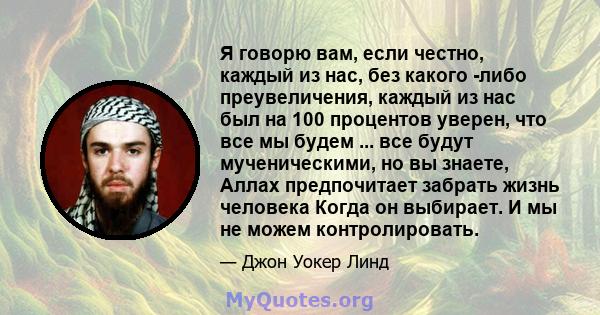 Я говорю вам, если честно, каждый из нас, без какого -либо преувеличения, каждый из нас был на 100 процентов уверен, что все мы будем ... все будут мученическими, но вы знаете, Аллах предпочитает забрать жизнь человека