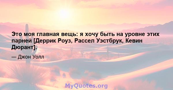 Это моя главная вещь: я хочу быть на уровне этих парней [Деррик Роуз, Рассел Уэстбрук, Кевин Дюрант].