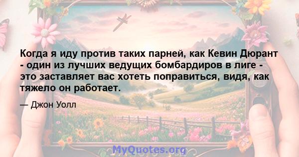 Когда я иду против таких парней, как Кевин Дюрант - один из лучших ведущих бомбардиров в лиге - это заставляет вас хотеть поправиться, видя, как тяжело он работает.