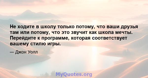 Не ходите в школу только потому, что ваши друзья там или потому, что это звучит как школа мечты. Перейдите к программе, которая соответствует вашему стилю игры.