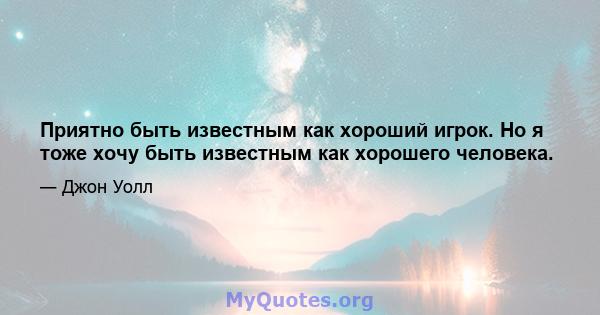 Приятно быть известным как хороший игрок. Но я тоже хочу быть известным как хорошего человека.