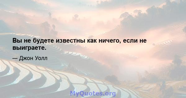 Вы не будете известны как ничего, если не выиграете.