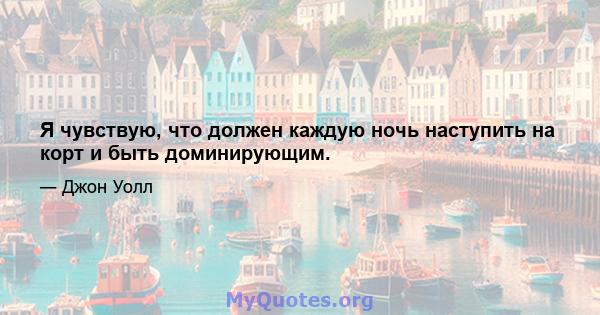 Я чувствую, что должен каждую ночь наступить на корт и быть доминирующим.