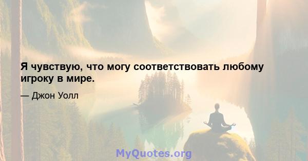 Я чувствую, что могу соответствовать любому игроку в мире.