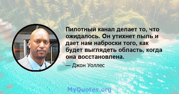 Пилотный канал делает то, что ожидалось. Он утихнет пыль и дает нам наброски того, как будет выглядеть область, когда она восстановлена.