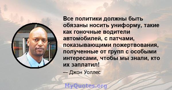 Все политики должны быть обязаны носить униформу, такие как гоночные водители автомобилей, с патчами, показывающими пожертвования, полученные от групп с особыми интересами, чтобы мы знали, кто их заплатил!