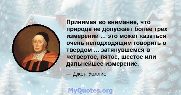 Принимая во внимание, что природа не допускает более трех измерений ... это может казаться очень неподходящим говорить о твердом ... затянувшемся в четвертое, пятое, шестое или дальнейшее измерение.