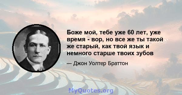 Боже мой, тебе уже 60 лет, уже время - вор, но все же ты такой же старый, как твой язык и немного старше твоих зубов