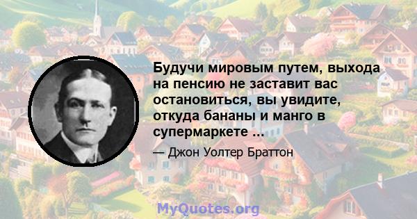 Будучи мировым путем, выхода на пенсию не заставит вас остановиться, вы увидите, откуда бананы и манго в супермаркете ...