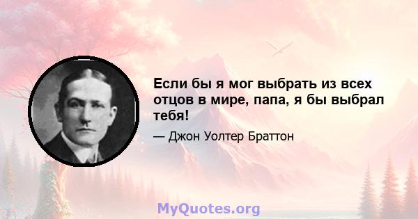 Если бы я мог выбрать из всех отцов в мире, папа, я бы выбрал тебя!