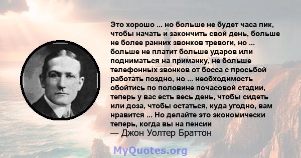 Это хорошо ... но больше не будет часа пик, чтобы начать и закончить свой день, больше не более ранних звонков тревоги, но ... больше не платит больше ударов или подниматься на приманку, не больше телефонных звонков от