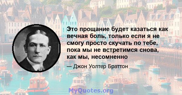 Это прощание будет казаться как вечная боль, только если я не смогу просто скучать по тебе, пока мы не встретимся снова, как мы, несомненно