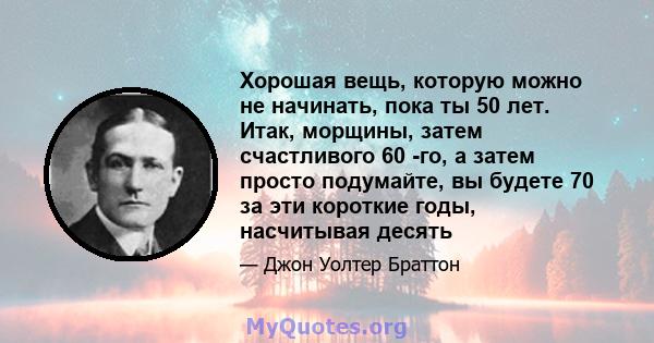 Хорошая вещь, которую можно не начинать, пока ты 50 лет. Итак, морщины, затем счастливого 60 -го, а затем просто подумайте, вы будете 70 за эти короткие годы, насчитывая десять