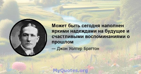 Может быть сегодня наполнен яркими надеждами на будущее и счастливыми воспоминаниями о прошлом