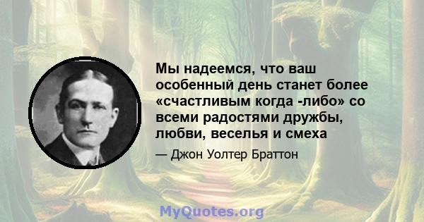 Мы надеемся, что ваш особенный день станет более «счастливым когда -либо» со всеми радостями дружбы, любви, веселья и смеха