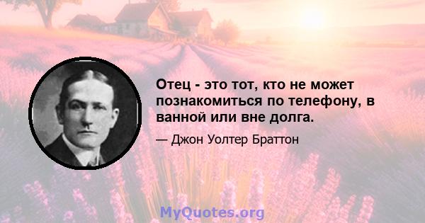 Отец - это тот, кто не может познакомиться по телефону, в ванной или вне долга.