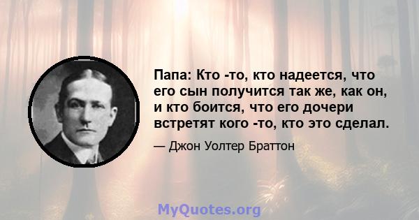 Папа: Кто -то, кто надеется, что его сын получится так же, как он, и кто боится, что его дочери встретят кого -то, кто это сделал.