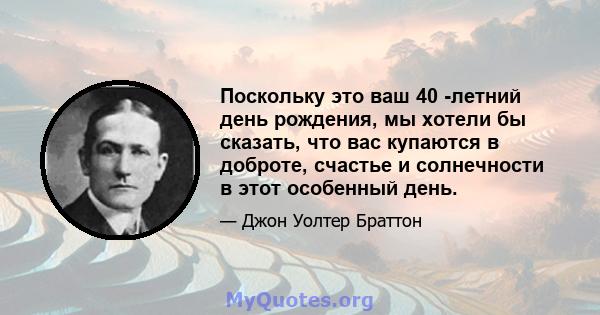 Поскольку это ваш 40 -летний день рождения, мы хотели бы сказать, что вас купаются в доброте, счастье и солнечности в этот особенный день.