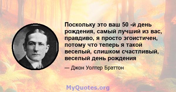 Поскольку это ваш 50 -й день рождения, самый лучший из вас, правдиво, я просто эгоистичен, потому что теперь я такой веселый, слишком счастливый, веселый день рождения