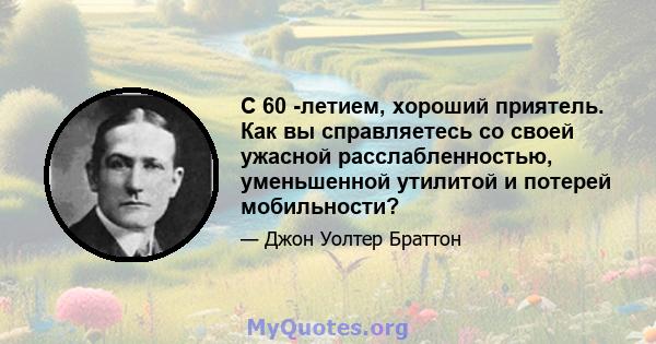 С 60 -летием, хороший приятель. Как вы справляетесь со своей ужасной расслабленностью, уменьшенной утилитой и потерей мобильности?