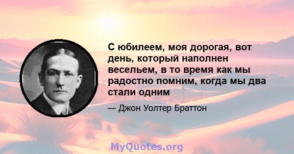 С юбилеем, моя дорогая, вот день, который наполнен весельем, в то время как мы радостно помним, когда мы два стали одним