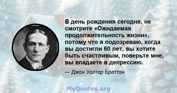 В день рождения сегодня, не смотрите «Ожидаемая продолжительность жизни», потому что я подозреваю, когда вы достигли 60 лет, вы хотите быть счастливым, поверьте мне, вы впадаете в депрессию.