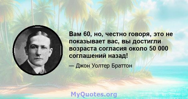 Вам 60, но, честно говоря, это не показывает вас, вы достигли возраста согласия около 50 000 соглашений назад!