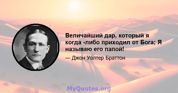 Величайший дар, который я когда -либо приходил от Бога; Я называю его папой!