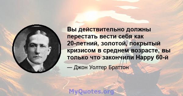 Вы действительно должны перестать вести себя как 20-летний, золотой, покрытый кризисом в среднем возрасте, вы только что закончили Happy 60-й